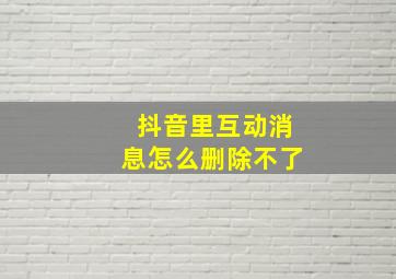 抖音里互动消息怎么删除不了