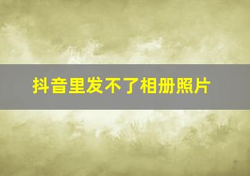 抖音里发不了相册照片