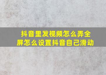 抖音里发视频怎么弄全屏怎么设置抖音自己滑动