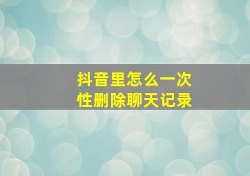 抖音里怎么一次性删除聊天记录