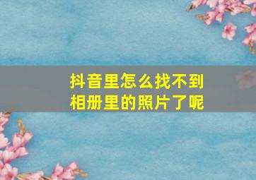 抖音里怎么找不到相册里的照片了呢