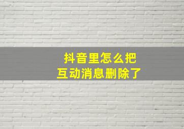 抖音里怎么把互动消息删除了