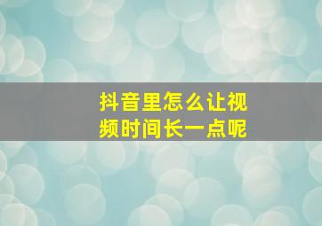 抖音里怎么让视频时间长一点呢