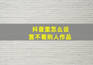 抖音里怎么设置不看别人作品