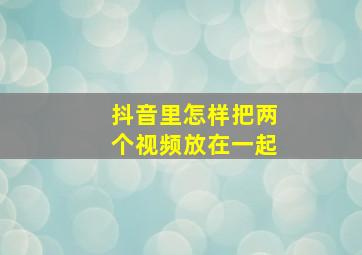 抖音里怎样把两个视频放在一起