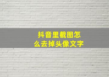 抖音里截图怎么去掉头像文字