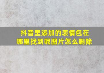 抖音里添加的表情包在哪里找到呢图片怎么删除