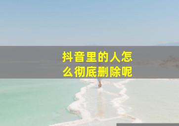 抖音里的人怎么彻底删除呢