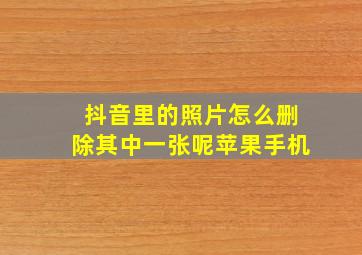 抖音里的照片怎么删除其中一张呢苹果手机