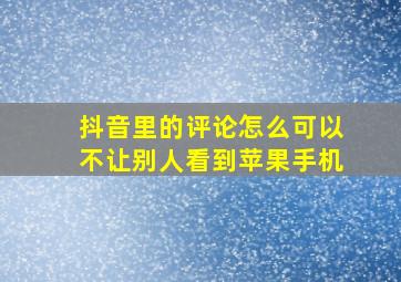 抖音里的评论怎么可以不让别人看到苹果手机