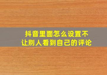 抖音里面怎么设置不让别人看到自己的评论