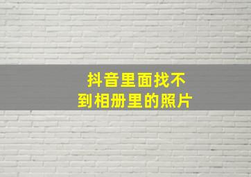 抖音里面找不到相册里的照片