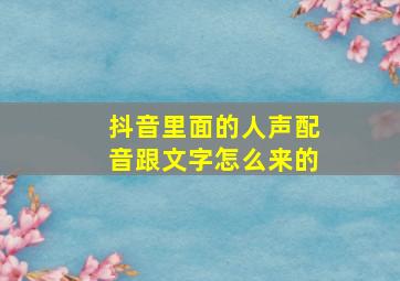 抖音里面的人声配音跟文字怎么来的