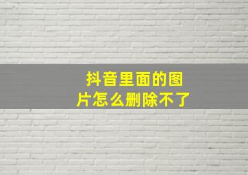 抖音里面的图片怎么删除不了