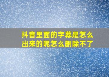 抖音里面的字幕是怎么出来的呢怎么删除不了