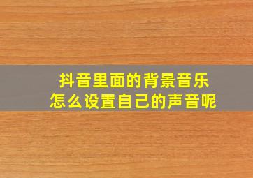 抖音里面的背景音乐怎么设置自己的声音呢