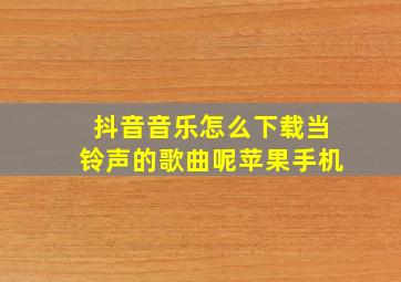 抖音音乐怎么下载当铃声的歌曲呢苹果手机