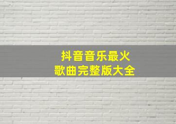 抖音音乐最火歌曲完整版大全