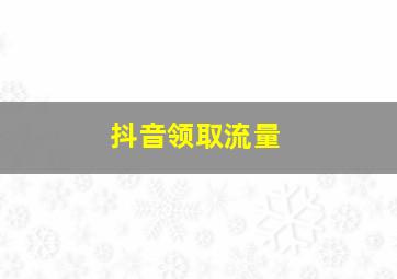 抖音领取流量