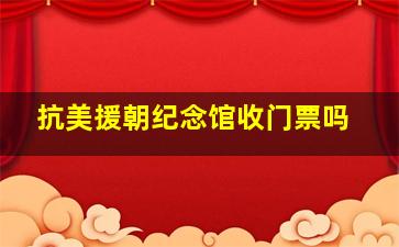 抗美援朝纪念馆收门票吗