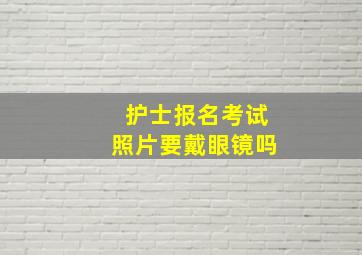 护士报名考试照片要戴眼镜吗