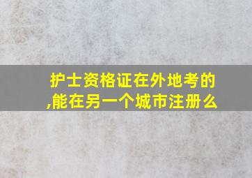 护士资格证在外地考的,能在另一个城市注册么