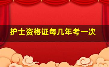 护士资格证每几年考一次