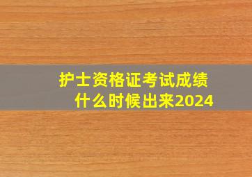 护士资格证考试成绩什么时候出来2024