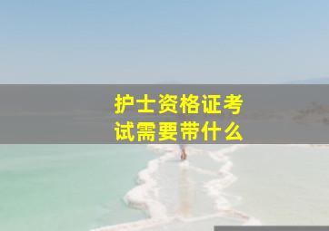 护士资格证考试需要带什么