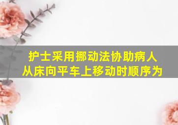 护士采用挪动法协助病人从床向平车上移动时顺序为