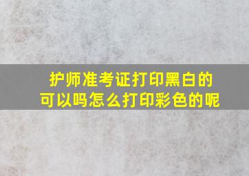 护师准考证打印黑白的可以吗怎么打印彩色的呢