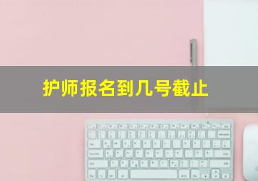 护师报名到几号截止