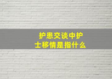 护患交谈中护士移情是指什么