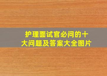 护理面试官必问的十大问题及答案大全图片