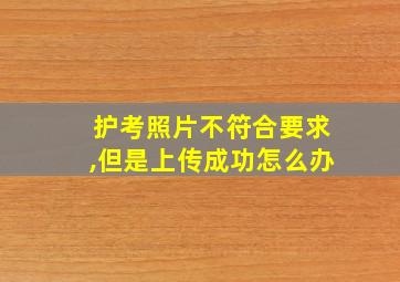 护考照片不符合要求,但是上传成功怎么办