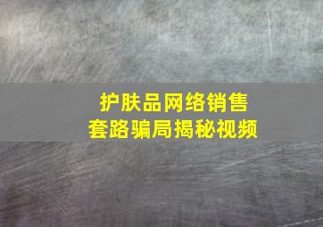 护肤品网络销售套路骗局揭秘视频