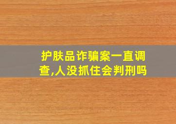 护肤品诈骗案一直调查,人没抓住会判刑吗