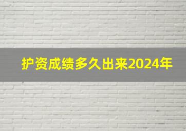 护资成绩多久出来2024年