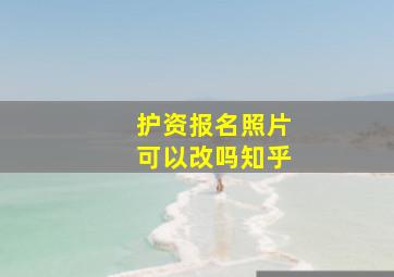 护资报名照片可以改吗知乎