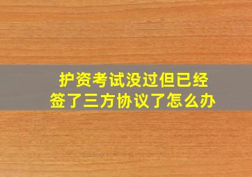 护资考试没过但已经签了三方协议了怎么办