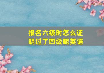 报名六级时怎么证明过了四级呢英语