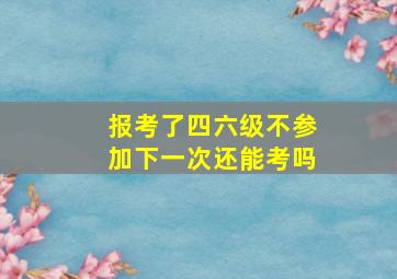 报考了四六级不参加下一次还能考吗