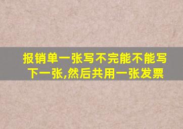 报销单一张写不完能不能写下一张,然后共用一张发票