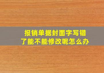 报销单据封面字写错了能不能修改呢怎么办