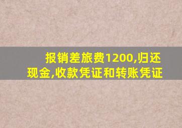 报销差旅费1200,归还现金,收款凭证和转账凭证