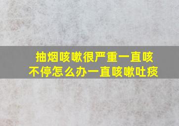 抽烟咳嗽很严重一直咳不停怎么办一直咳嗽吐痰