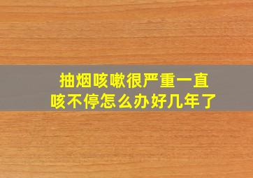 抽烟咳嗽很严重一直咳不停怎么办好几年了