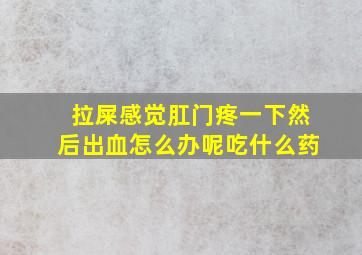 拉屎感觉肛门疼一下然后出血怎么办呢吃什么药