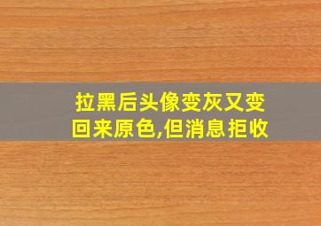 拉黑后头像变灰又变回来原色,但消息拒收