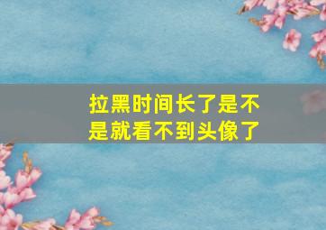 拉黑时间长了是不是就看不到头像了